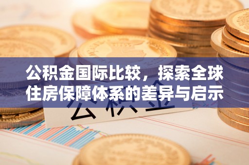 荆州公积金国际比较，探索全球住房保障体系的差异与启示