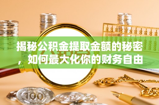 荆州揭秘公积金提取金额的秘密，如何最大化你的财务自由
