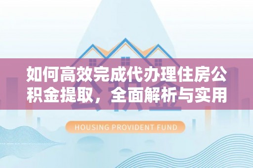 荆州如何高效完成代办理住房公积金提取，全面解析与实用技巧