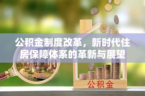 荆州公积金制度改革，新时代住房保障体系的革新与展望