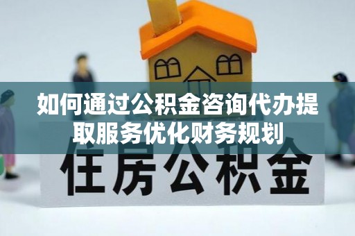 荆州如何通过公积金咨询代办提取服务优化财务规划
