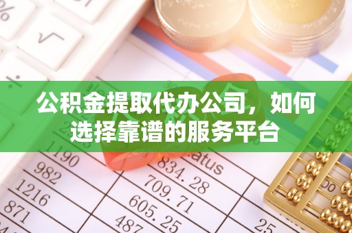 荆州公积金提取代办公司，如何选择靠谱的服务平台
