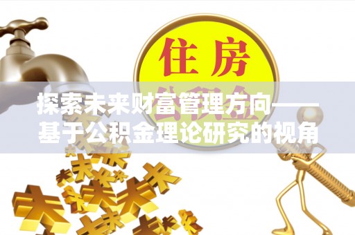 荆州探索未来财富管理方向——基于公积金理论研究的视角