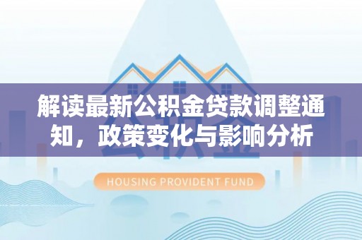 荆州解读最新公积金贷款调整通知，政策变化与影响分析