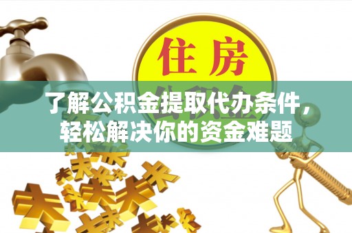 荆州了解公积金提取代办条件，轻松解决你的资金难题
