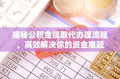 荆州揭秘公积金提取代办理流程，高效解决你的资金难题