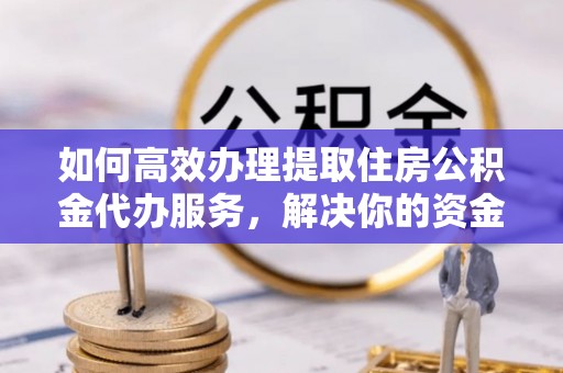 荆州如何高效办理提取住房公积金代办服务，解决你的资金需求
