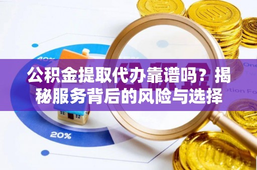 荆州公积金提取代办靠谱吗？揭秘服务背后的风险与选择