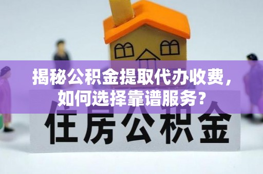 荆州揭秘公积金提取代办收费，如何选择靠谱服务？