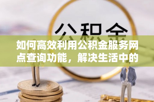 荆州如何高效利用公积金服务网点查询功能，解决生活中的资金难题