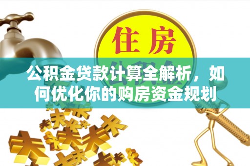荆州公积金贷款计算全解析，如何优化你的购房资金规划