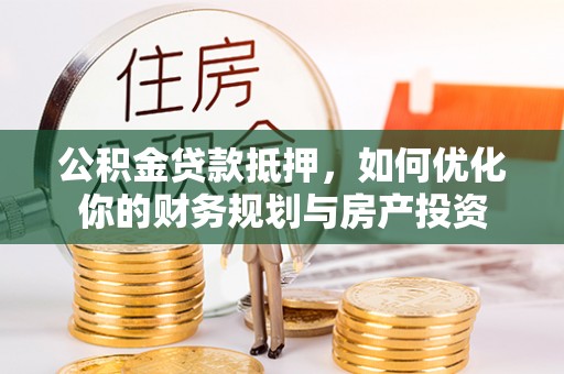 荆州公积金贷款抵押，如何优化你的财务规划与房产投资