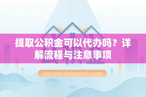 荆州提取公积金可以代办吗？详解流程与注意事项