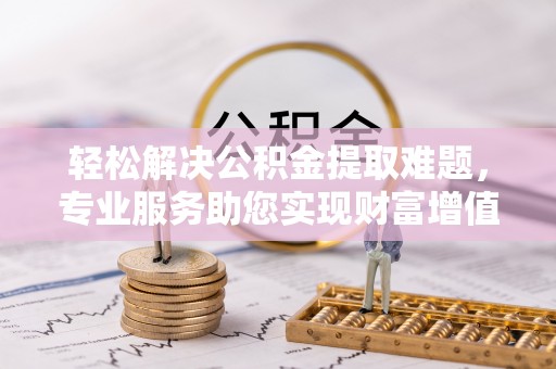 荆州轻松解决公积金提取难题，专业服务助您实现财富增值——代办公积金提取