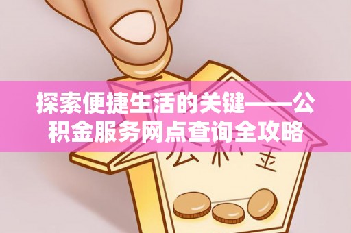 荆州探索便捷生活的关键——公积金服务网点查询全攻略