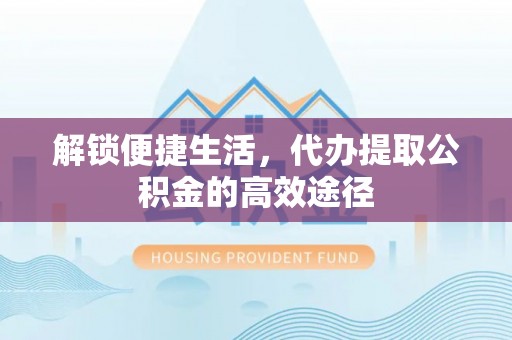 荆州解锁便捷生活，代办提取公积金的高效途径