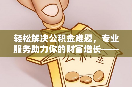 荆州轻松解决公积金难题，专业服务助力你的财富增长——代办公积金提取
