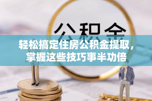 荆州轻松搞定住房公积金提取，掌握这些技巧事半功倍