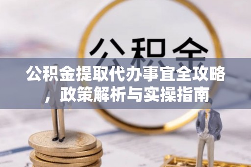 荆州公积金提取代办事宜全攻略，政策解析与实操指南