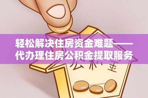 荆州轻松解决住房资金难题——代办理住房公积金提取服务详解