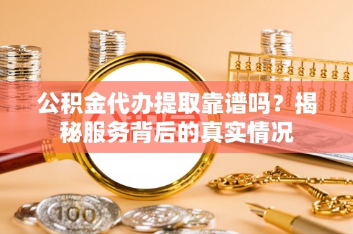 荆州公积金代办提取靠谱吗？揭秘服务背后的真实情况