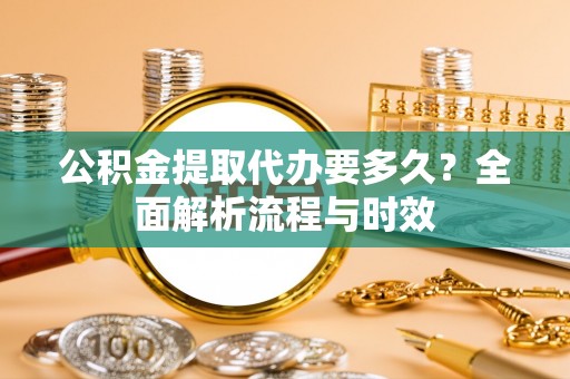 荆州公积金提取代办要多久？全面解析流程与时效