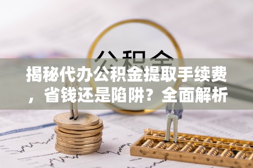 荆州揭秘代办公积金提取手续费，省钱还是陷阱？全面解析与避坑指南