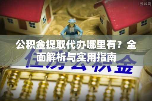 荆州公积金提取代办哪里有？全面解析与实用指南