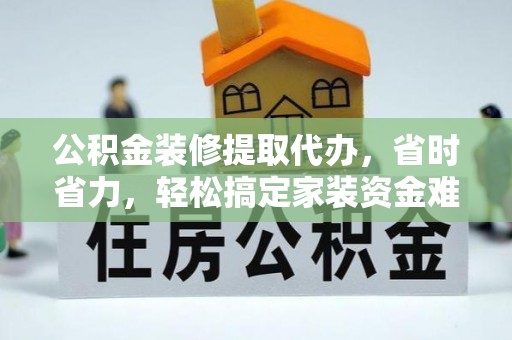荆州公积金装修提取代办，省时省力，轻松搞定家装资金难题