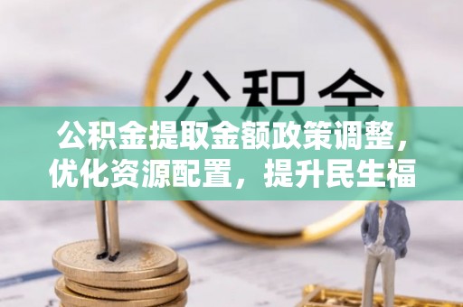 荆州公积金提取金额政策调整，优化资源配置，提升民生福祉