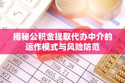 荆州揭秘公积金提取代办中介的运作模式与风险防范