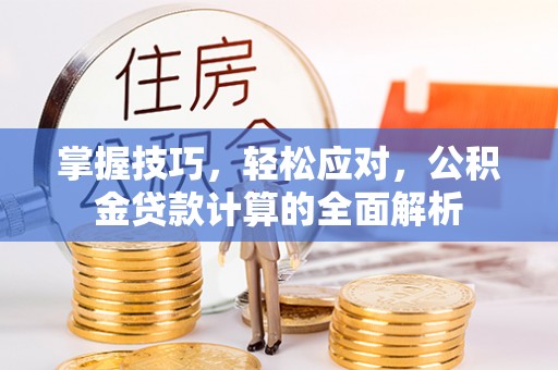 荆州掌握技巧，轻松应对，公积金贷款计算的全面解析