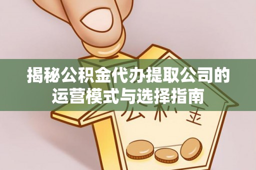 荆州揭秘公积金代办提取公司的运营模式与选择指南