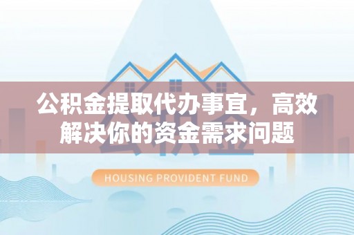 荆州公积金提取代办事宜，高效解决你的资金需求问题