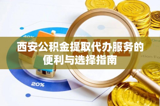 荆州西安公积金提取代办服务的便利与选择指南
