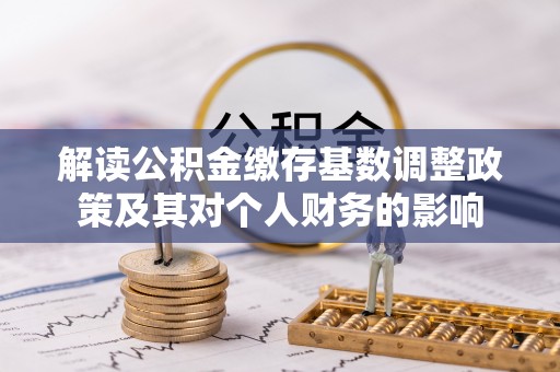 荆州解读公积金缴存基数调整政策及其对个人财务的影响