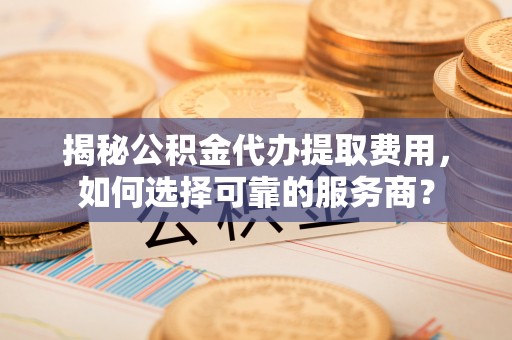 荆州揭秘公积金代办提取费用，如何选择可靠的服务商？