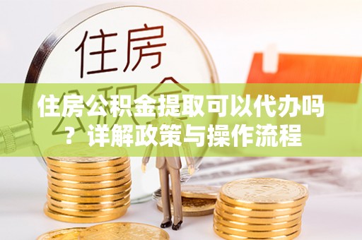 荆州住房公积金提取可以代办吗？详解政策与操作流程