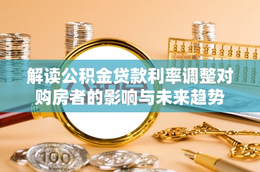 荆州解读公积金贷款利率调整对购房者的影响与未来趋势