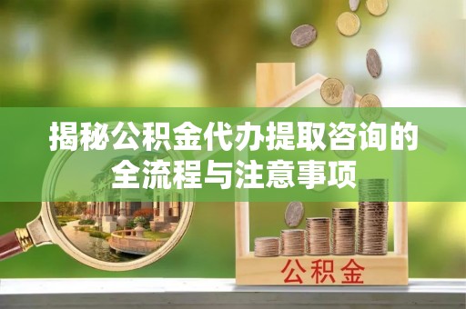荆州揭秘公积金代办提取咨询的全流程与注意事项