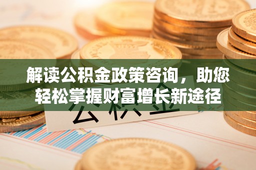 荆州解读公积金政策咨询，助您轻松掌握财富增长新途径