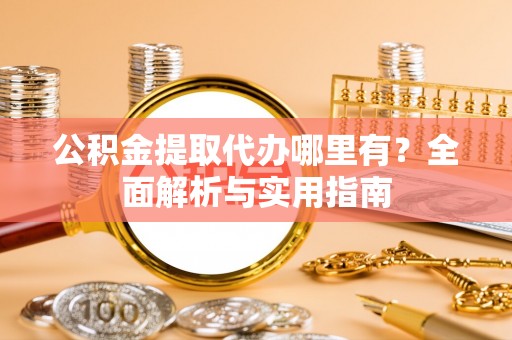 荆州公积金提取代办哪里有？全面解析与实用指南