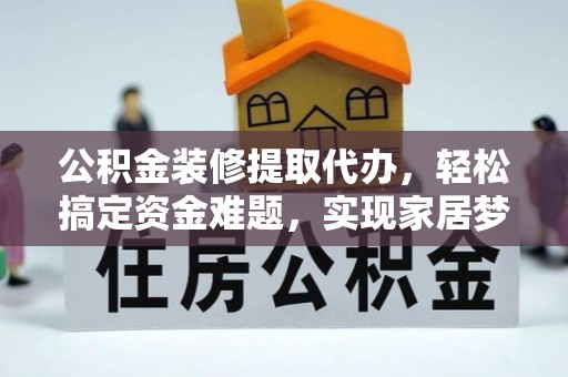 荆州公积金装修提取代办，轻松搞定资金难题，实现家居梦想