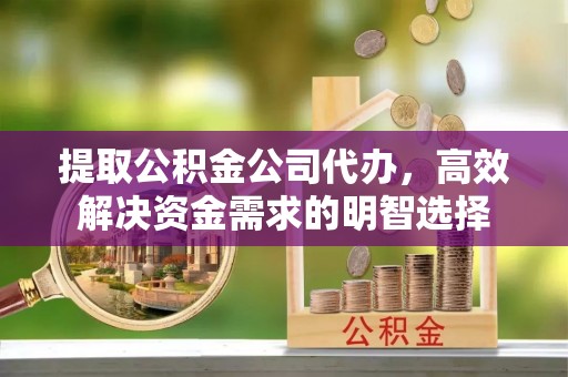 荆州提取公积金公司代办，高效解决资金需求的明智选择