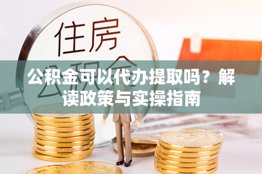 荆州公积金可以代办提取吗？解读政策与实操指南