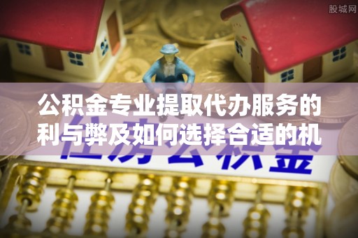 荆州公积金专业提取代办服务的利与弊及如何选择合适的机构