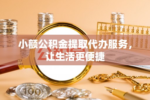 荆州小额公积金提取代办服务，让生活更便捷