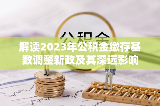 荆州解读2023年公积金缴存基数调整新政及其深远影响