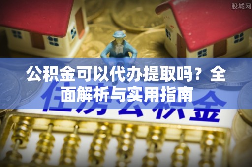 荆州公积金可以代办提取吗？全面解析与实用指南