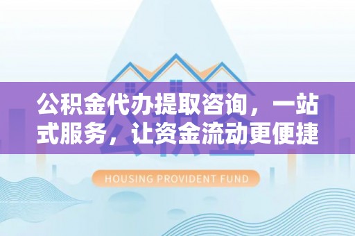 荆州公积金代办提取咨询，一站式服务，让资金流动更便捷